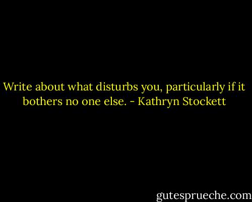 Write about what disturbs you, particularly if it bothers no one else. - Kathryn Stockett