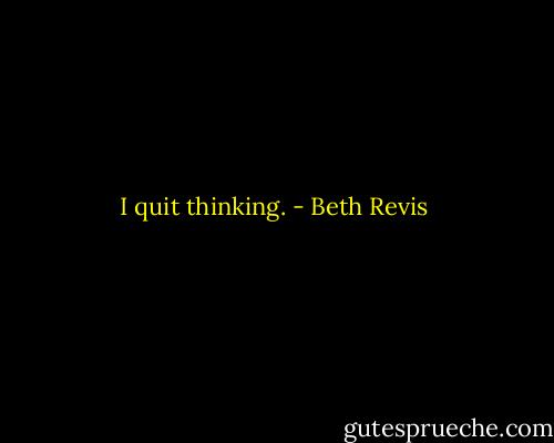 I<br />quit<br />thinking. - Beth Revis