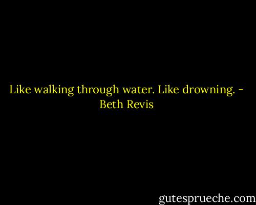 Like walking through water.<br />Like drowning. - Beth Revis