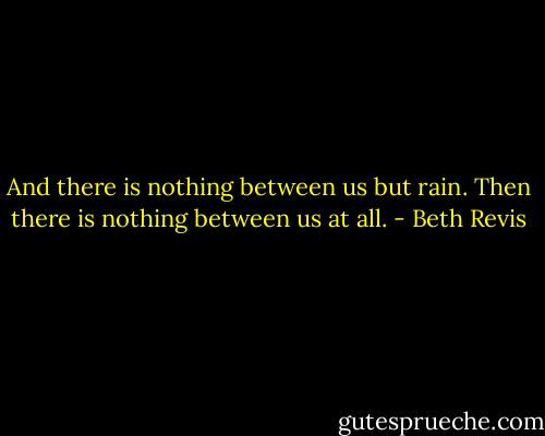And there is nothing between us but rain.<br />Then there is nothing between us at all. - Beth Revis