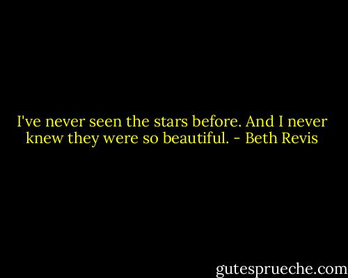 I've never seen the stars before.<br />And I never knew they were so beautiful. - Beth Revis