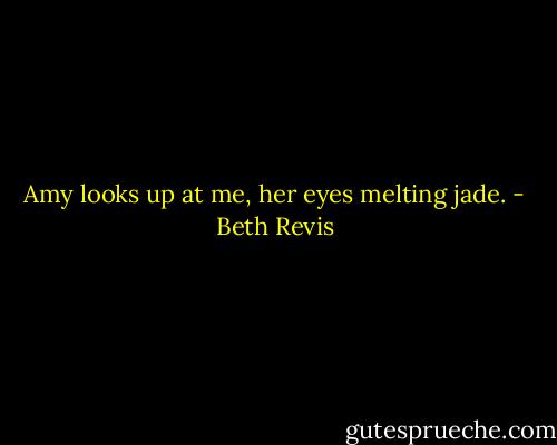 Amy looks up at me, her eyes melting jade. - Beth Revis