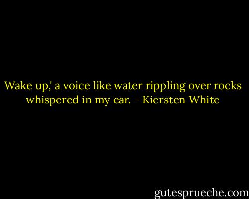 Wake up,' a voice like water rippling over rocks whispered in my ear. - Kiersten White