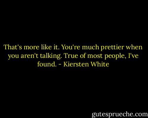 That's more like it. You're much prettier when you aren't talking. True of most people, I've found. - Kiersten White