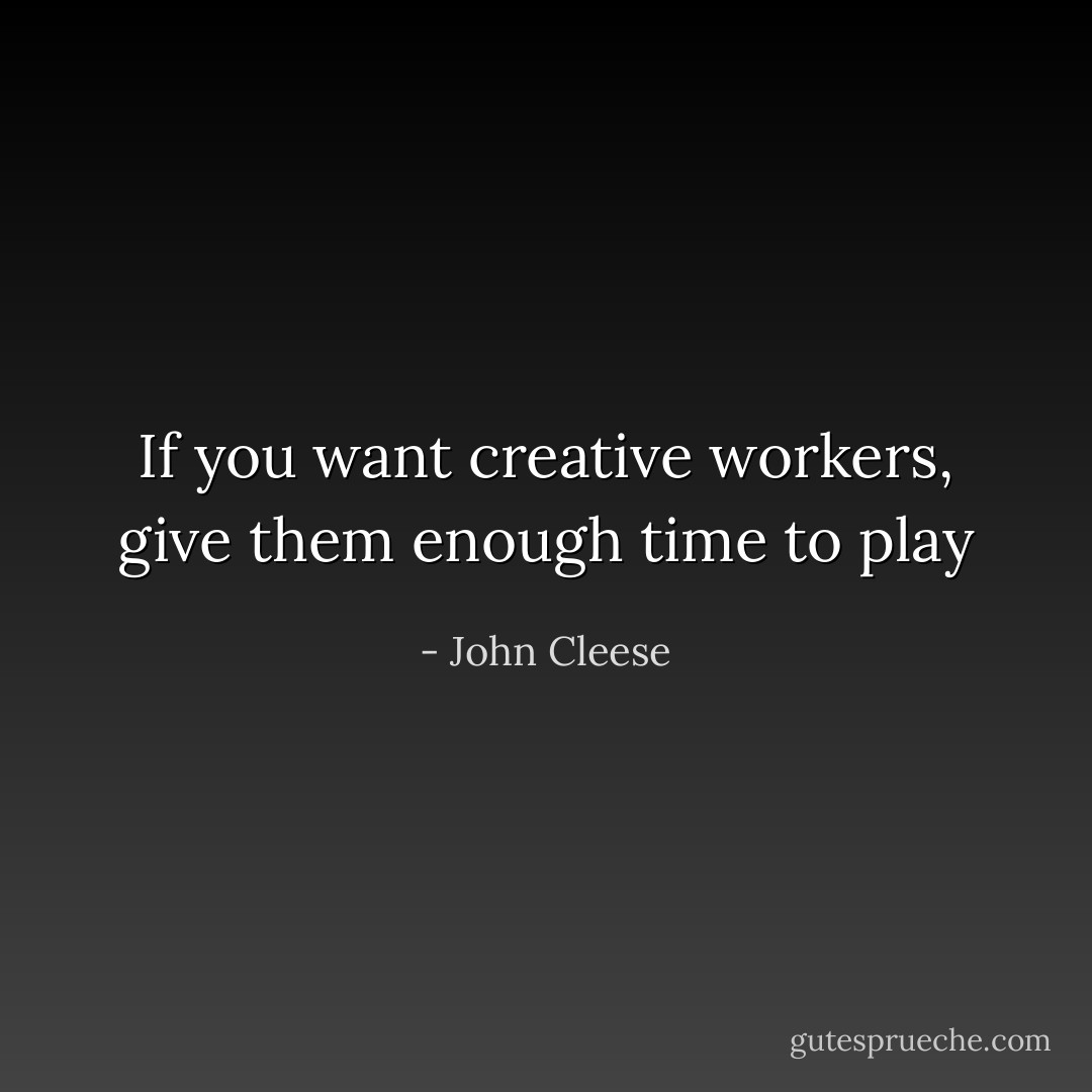 If you want creative workers, give them enough time to play - John Cleese