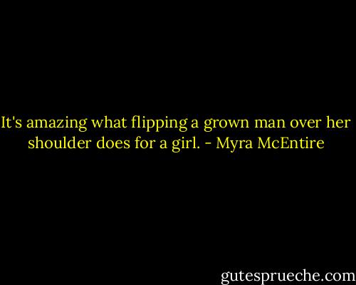 It's amazing what flipping a grown man over her shoulder does for a girl. - Myra McEntire