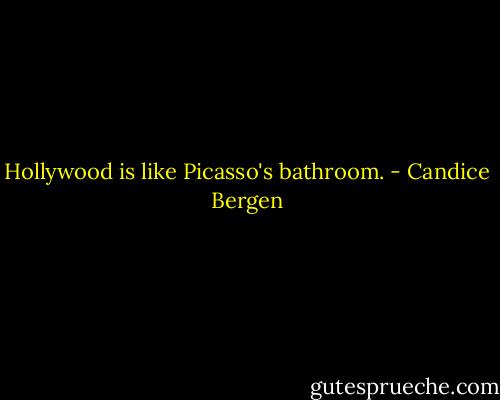 Hollywood is like Picasso's bathroom. - Candice Bergen