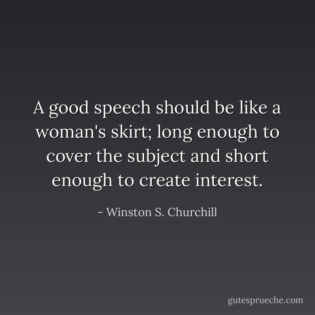 A good speech should be like a woman's skirt; long enough to cover the subject and short enough to create interest. - Winston S. Churchill