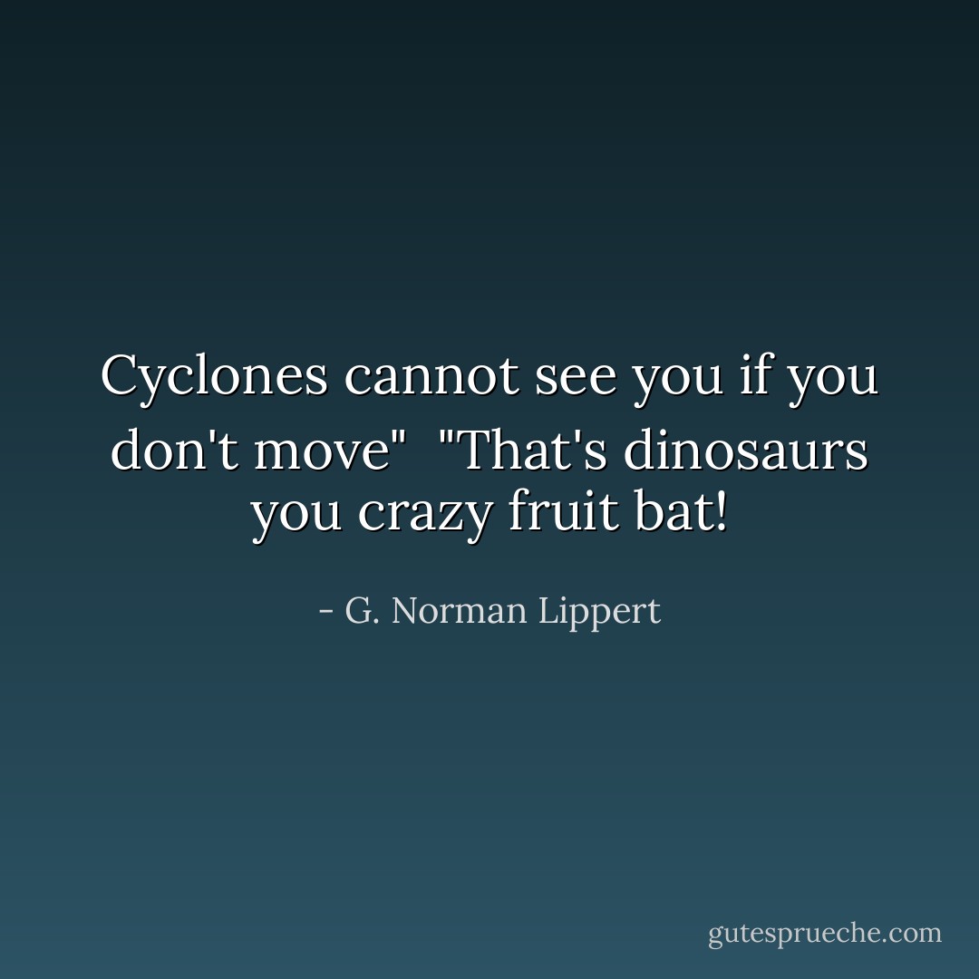 Cyclones cannot see you if you don't move"<br /><br />"That's dinosaurs you crazy fruit bat! - G. Norman Lippert