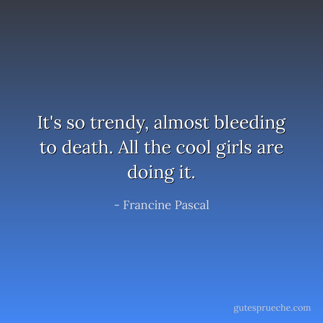 It's so trendy, almost bleeding to death. All the cool girls are doing it. - Francine Pascal