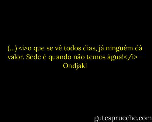 (…) <i>o que se vê todos dias, já ninguém dá valor. Sede é quando não temos água!</i> - Ondjaki