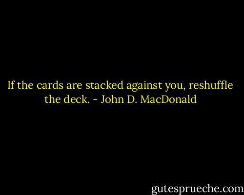 If the cards are stacked against you, reshuffle the deck. - John D. MacDonald