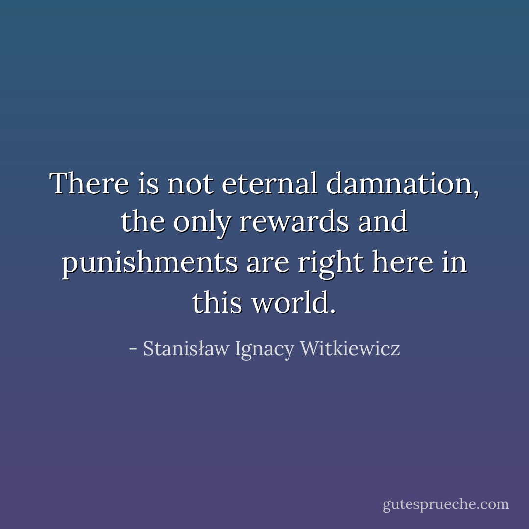 There is not eternal damnation, the only rewards and punishments are right here in this world. - Stanisław Ignacy Witkiewicz