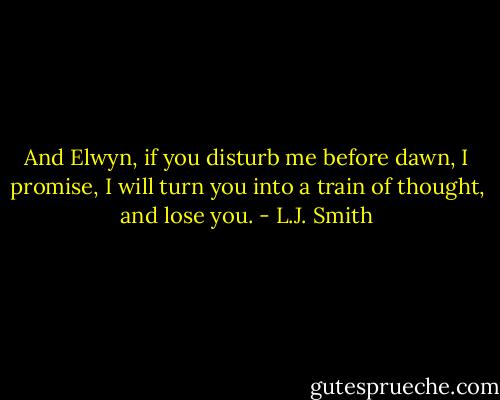 And Elwyn, if you disturb me before dawn, I promise, I will turn you into a train of thought, and lose you. - L.J. Smith