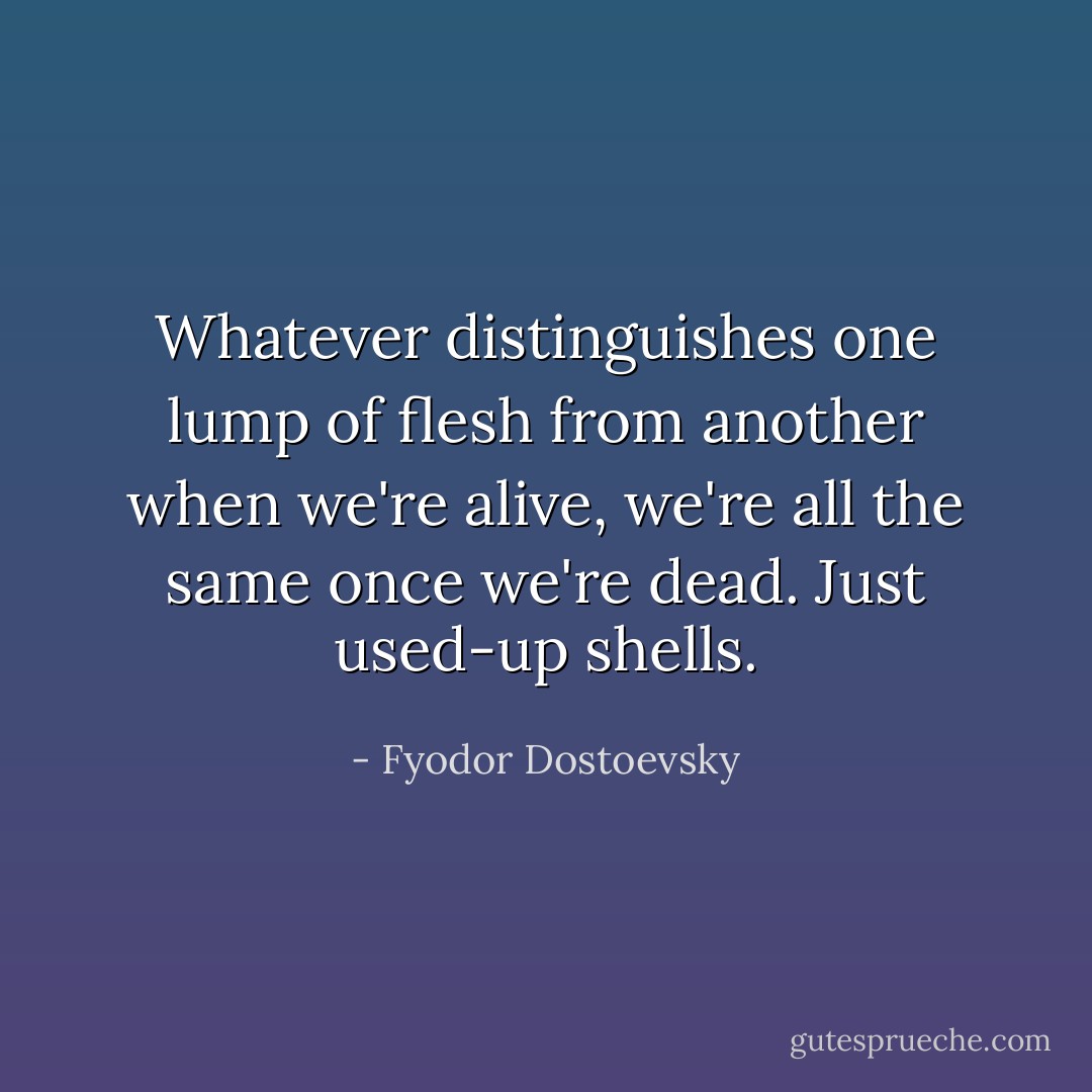 Whatever distinguishes one lump of flesh from another when we're alive, we're all the same once we're dead. Just used-up shells. - Fyodor Dostoevsky