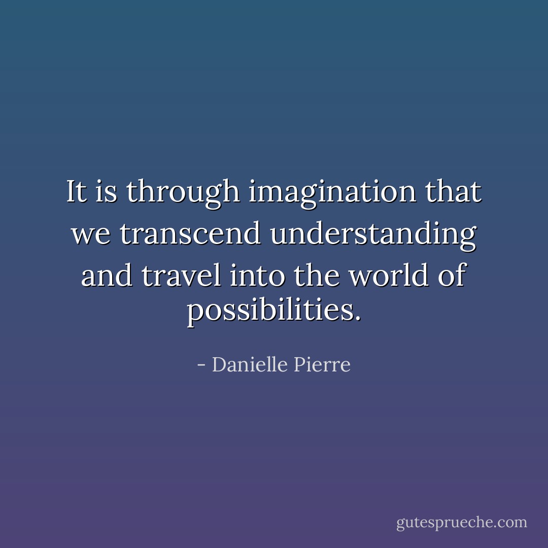 It is through imagination that we transcend understanding and travel into the world of possibilities. - Danielle Pierre