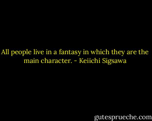 All people live in a fantasy in which they are the main character. - Keiichi Sigsawa
