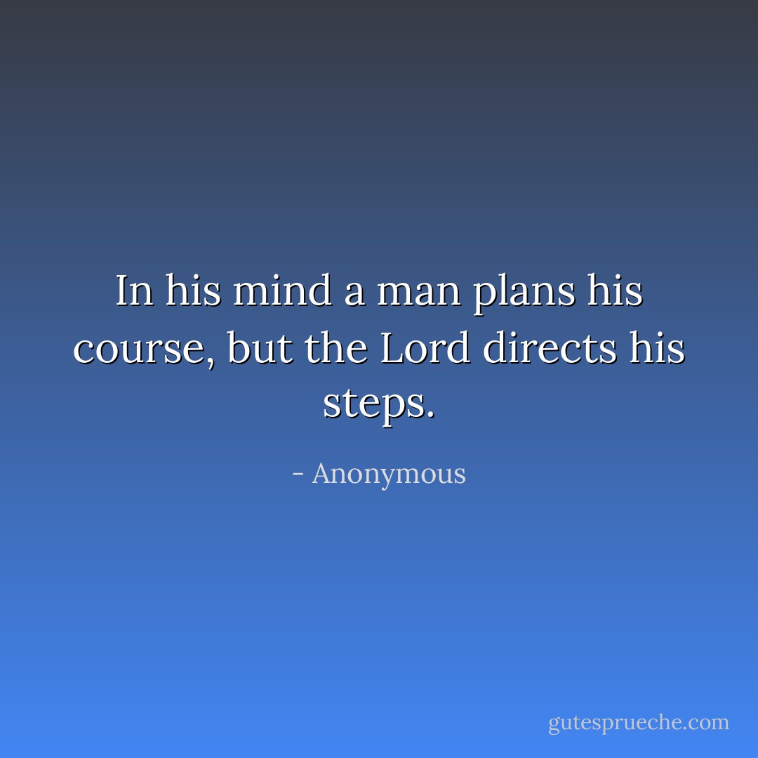 In his mind a man plans his course, but the Lord directs his steps. - Anonymous