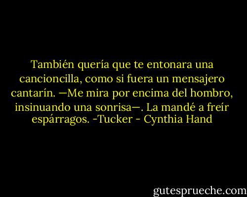 También quería que te entonara una cancioncilla, como si fuera un<br />mensajero cantarín. —Me mira por encima del hombro, insinuando una<br />sonrisa—. La mandé a freír espárragos. -Tucker - Cynthia Hand