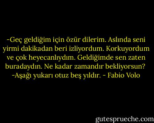 -Geç geldiğim için özür dilerim. Aslında seni yirmi dakikadan beri izliyordum. Korkuyordum ve çok heyecanlıydım. Geldiğimde sen zaten buradaydın. Ne kadar zamandır bekliyorsun?<br /><br />-Aşağı yukarı otuz beş yıldır. - Fabio Volo