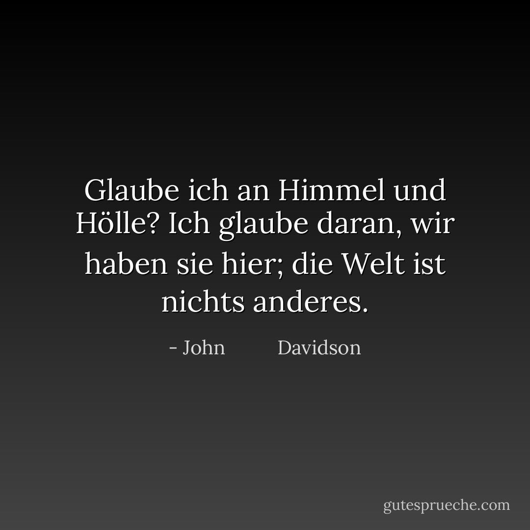 Glaube ich an Himmel und Hölle? Ich glaube daran, wir haben sie hier; die Welt ist nichts anderes. - John          Davidson<