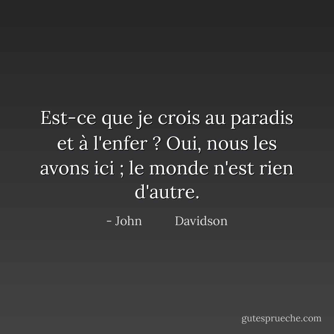 Est-ce que je crois au paradis et à l'enfer ? Oui, nous les avons ici ; le monde n'est rien d'autre. - John          Davidson