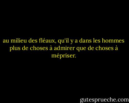 au milieu des fléaux, qu'il y a dans les hommes plus de choses à admirer que de choses à mépriser. - Albert Camus