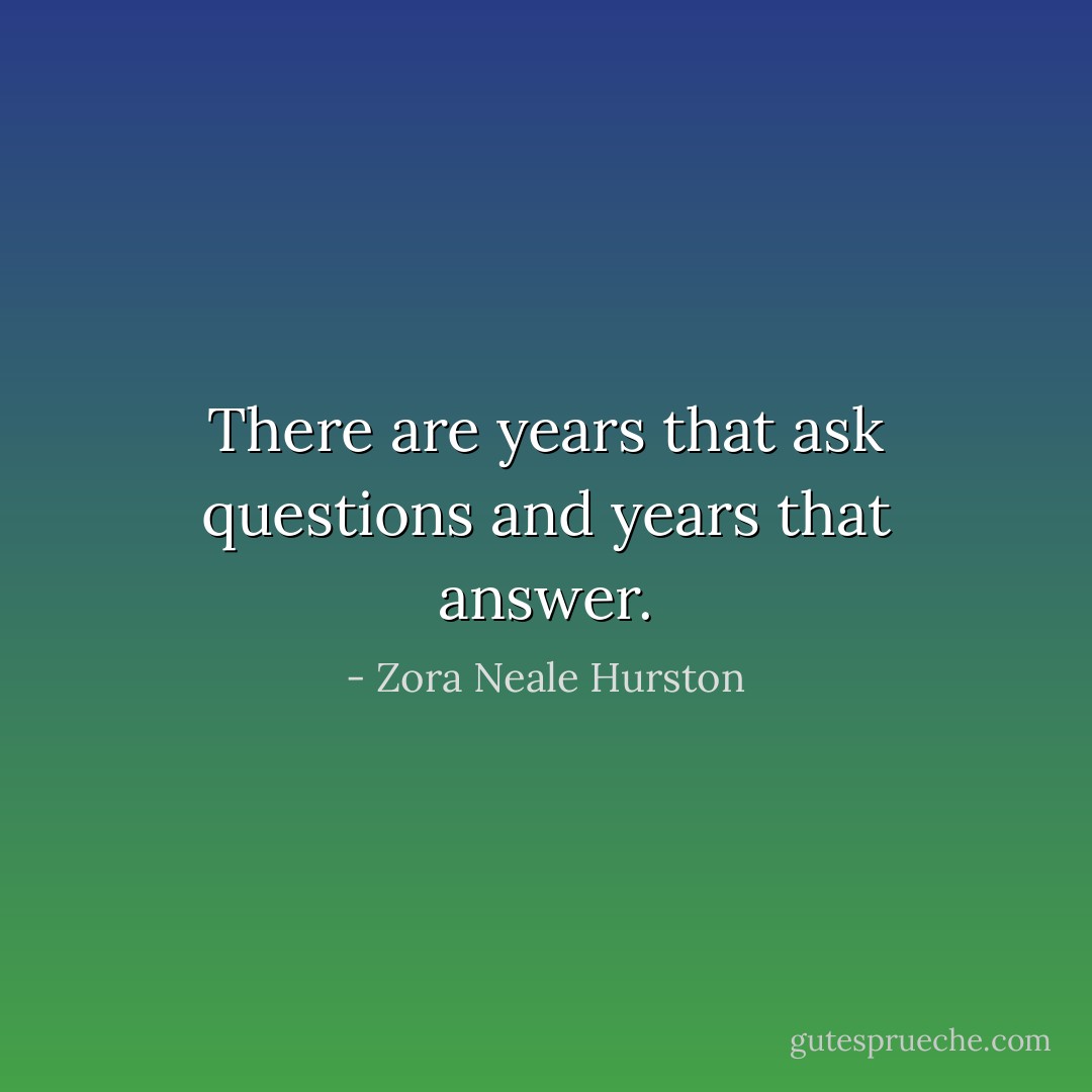 There are years that ask questions and years that answer. - Zora Neale Hurston
