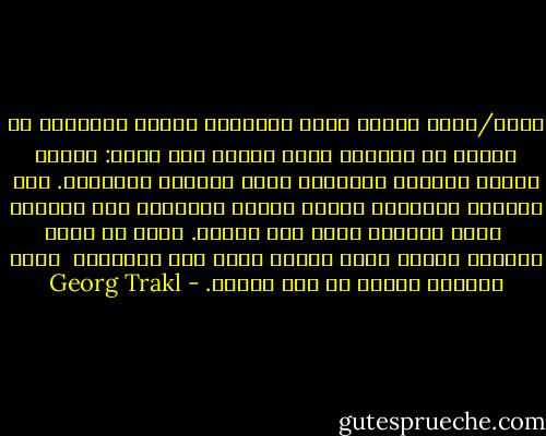 حداد/جورج تراكل<br />نسور الظلام، النوم والموت،<br />لا يكفون عن الحفيف طوال الليل حول رأسي:<br />تمثال الرجل الذهبي<br />ابتلعته موجة الجليد<br />الأبدية. على الصخور المرعبة<br />تكسرت بقايا المرجان إلى شظايا، <br />وصوت الظلام ينعى<br />فوق البحر.<br />أختا في يأسي العاصف<br />انظر، مركب متداع يغرق<br />تحت النجوم،<br /> التي يتلاشى صوتها في وجه الليل. - Georg Trakl