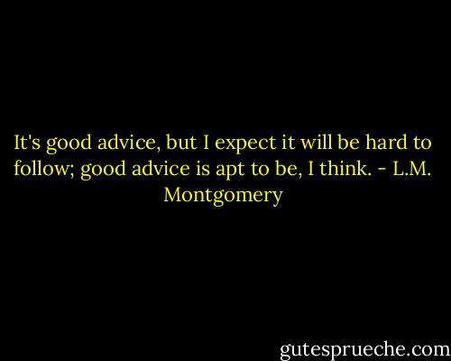 It's good advice, but I expect it will be hard to follow; good advice is apt to be, I think. - L.M. Montgomery