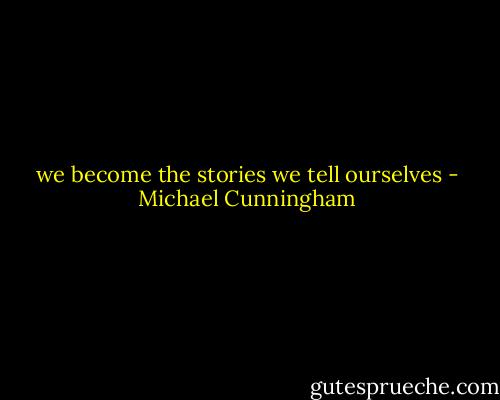 we become the stories we tell ourselves - Michael Cunningham