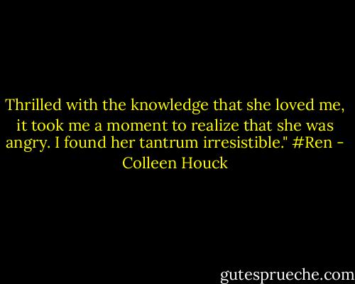 Thrilled with the knowledge that she loved me, it took me a moment to realize that she was angry. I found her tantrum irresistible." #Ren - Colleen Houck