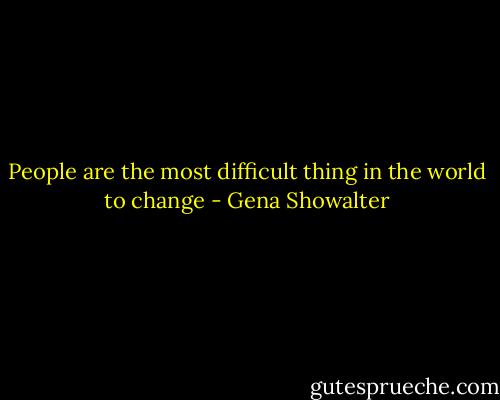 People are the most difficult thing in the world to change - Gena Showalter