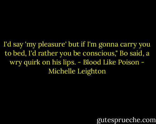 I'd say 'my pleasure' but if I'm gonna carry you to bed, I'd rather you be conscious," Bo said, a wry quirk on his lips. - Blood Like Poison - Michelle Leighton