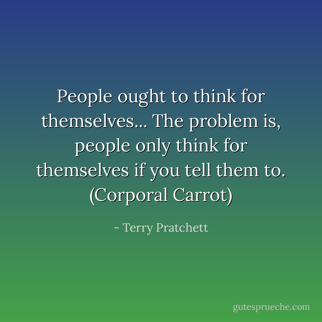 People ought to think for themselves... The problem is, people only think for themselves if you tell them to. (Corporal Carrot) - Terry Pratchett
