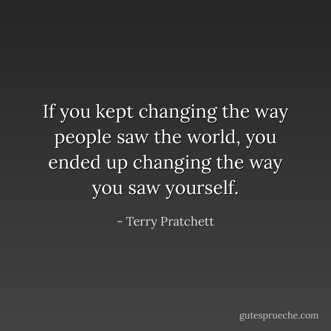 If you kept changing the way people saw the world, you ended up changing the way you saw yourself. - Terry Pratchett