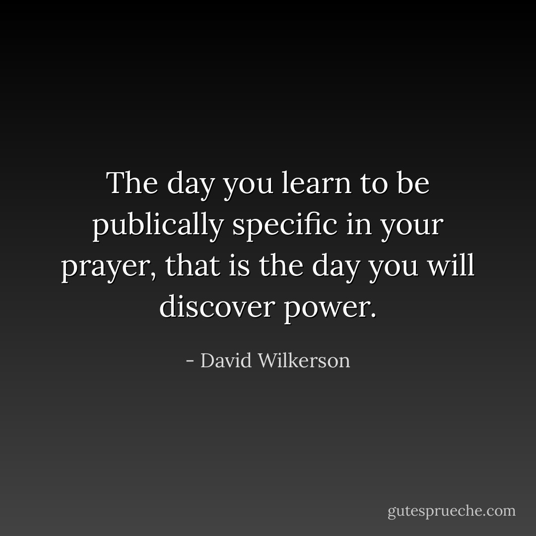 The day you learn to be publically specific in your prayer, that is the day you will discover power. - David Wilkerson