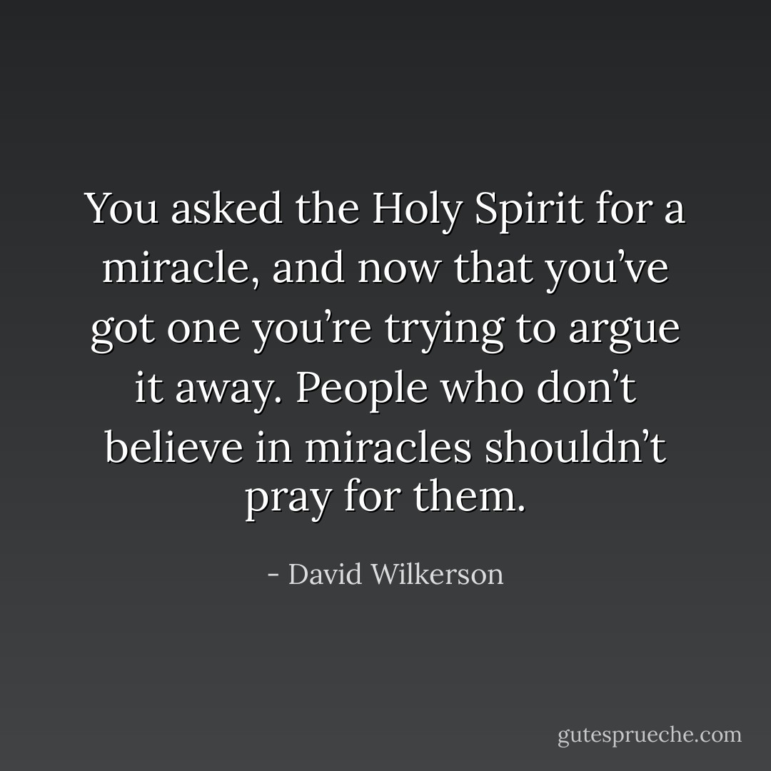 You asked the Holy Spirit for a miracle, and now that you’ve got one you’re trying to argue it away. People who don’t believe in miracles shouldn’t pray for them. - David Wilkerson