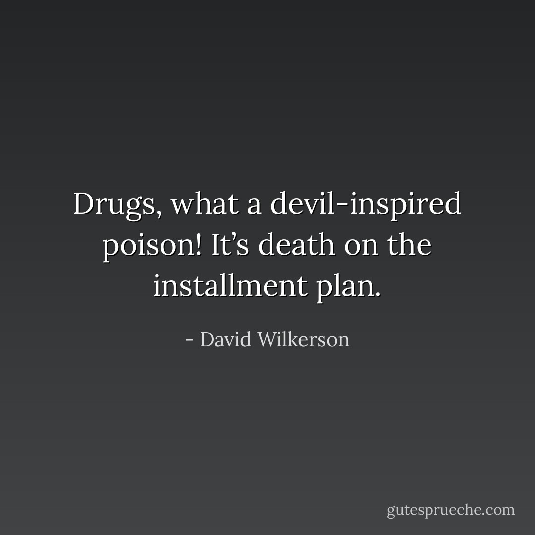 Drugs, what a devil-inspired poison! It’s death on the installment plan. - David Wilkerson