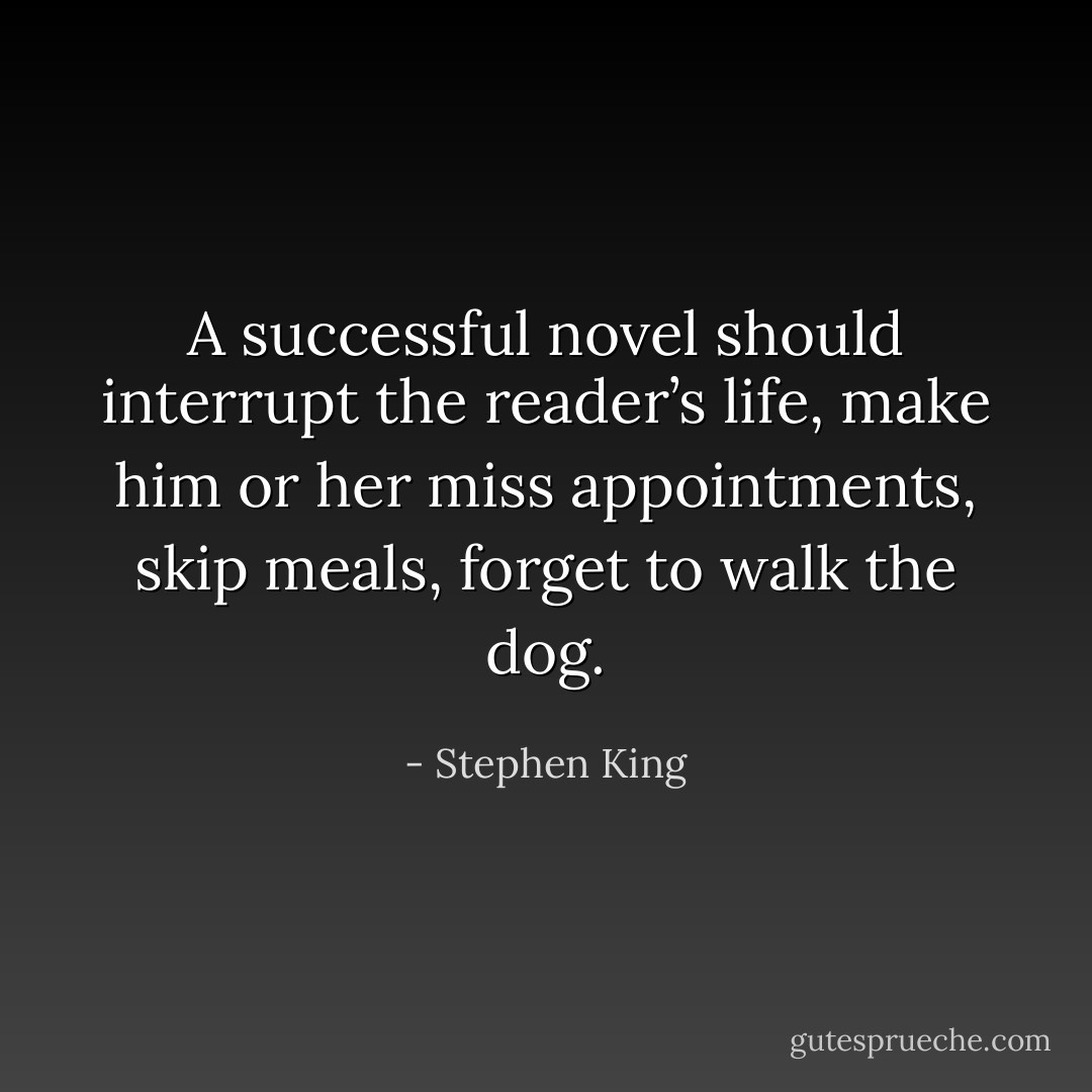 A successful novel should interrupt the reader’s life, make him or her miss appointments, skip meals, forget to walk the dog. - Stephen King