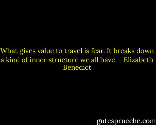 What gives value to travel is fear. It breaks down a kind of inner structure we all have. - Elizabeth Benedict