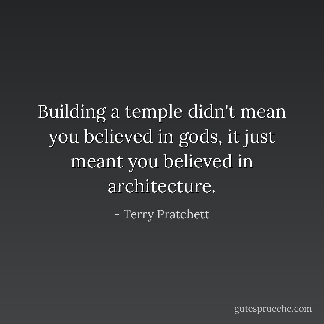 Building a temple didn't mean you believed in gods, it just meant you believed in architecture. - Terry Pratchett