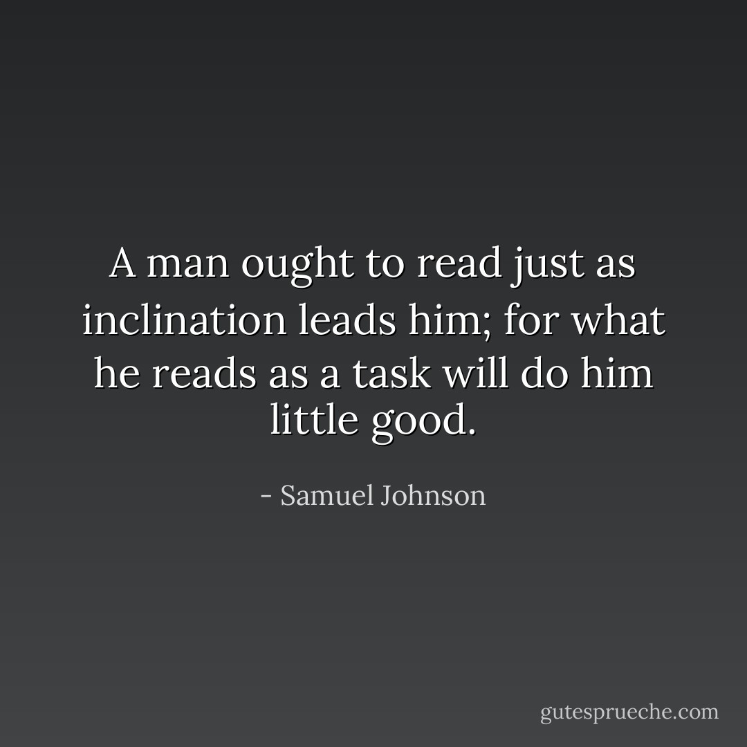 A man ought to read just as inclination leads him; for what he reads as a task will do him little good. - Samuel Johnson