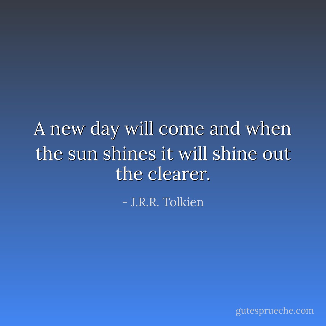 A new day will come and when the sun shines it will shine out the clearer. - J.R.R. Tolkien