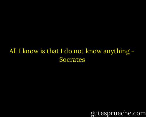 All I know is that I do not know anything - Socrates
