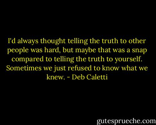I'd always thought telling the truth to other people was hard, but maybe that was a snap compared to telling the truth to yourself. Sometimes we just refused to know what we knew. - Deb Caletti