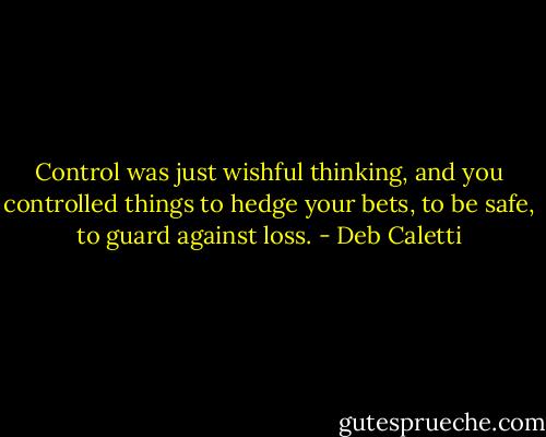 Control was just wishful thinking, and you controlled things to hedge your bets, to be safe, to guard against loss. - Deb Caletti