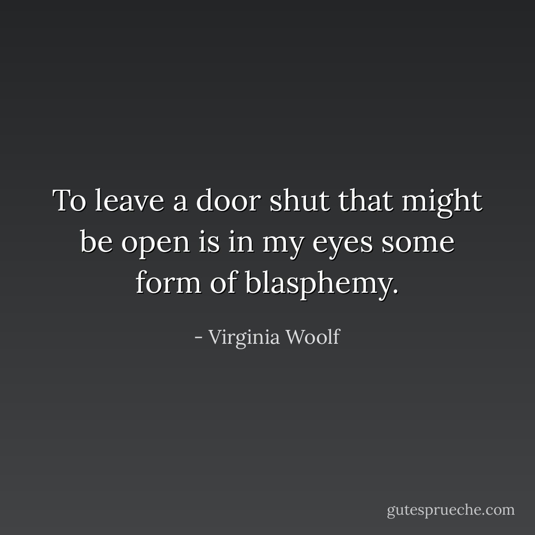 To leave a door shut that might be open is in my eyes some form of blasphemy. - Virginia Woolf