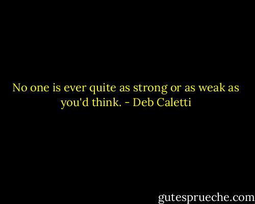 No one is ever quite as strong or as weak as you'd think. - Deb Caletti