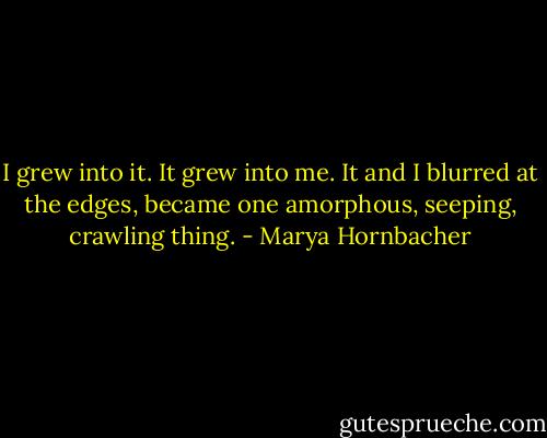 I grew into it. It grew into me. It and I blurred at the edges, became one amorphous, seeping, crawling thing. - Marya Hornbacher